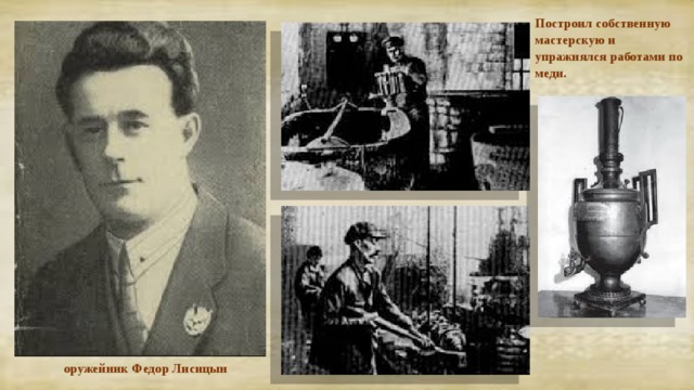 Построил собственную мастерскую и упражнялся работами по меди. оружейник Федор Лисицын 