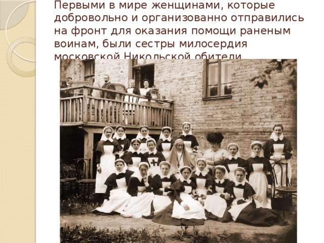 Первыми в мире женщинами, которые добровольно и организованно отправились на фронт для оказания помощи раненым воинам, были сестры милосердия московской Никольской обители. 