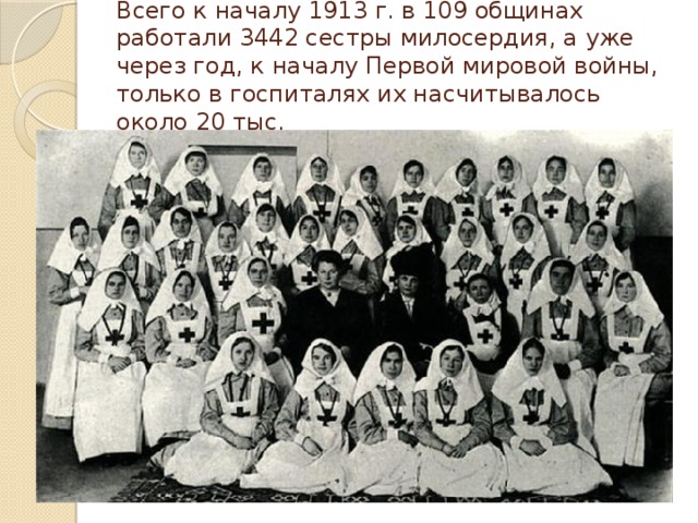 Всего к началу 1913 г. в 109 общинах работали 3442 сестры милосердия, а уже через год, к началу Первой мировой войны, только в госпиталях их насчитывалось около 20 тыс. 