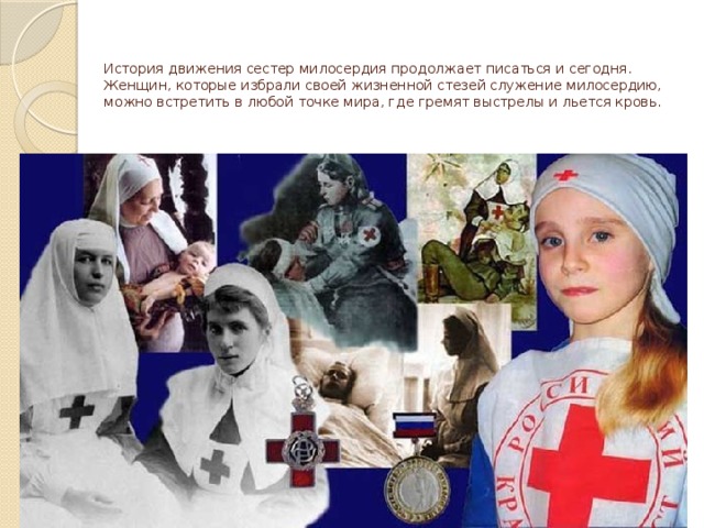 История движения сестер милосердия продолжает писаться и сегодня. Женщин, которые избрали своей жизненной стезей служение милосердию, можно встретить в любой точке мира, где гремят выстрелы и льется кровь.   