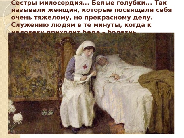 Сестры милосердия... Белые голубки... Так называли женщин, которые посвящали себя очень тяжелому, но прекрасному делу. Служению людям в те минуты, когда к человеку приходит беда – болезнь. 