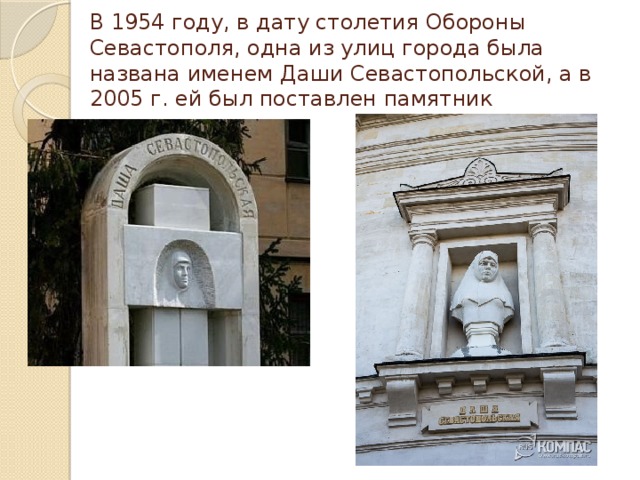 В 1954 году, в дату столетия Обороны Севастополя, одна из улиц города была названа именем Даши Севастопольской, а в 2005 г. ей был поставлен памятник 