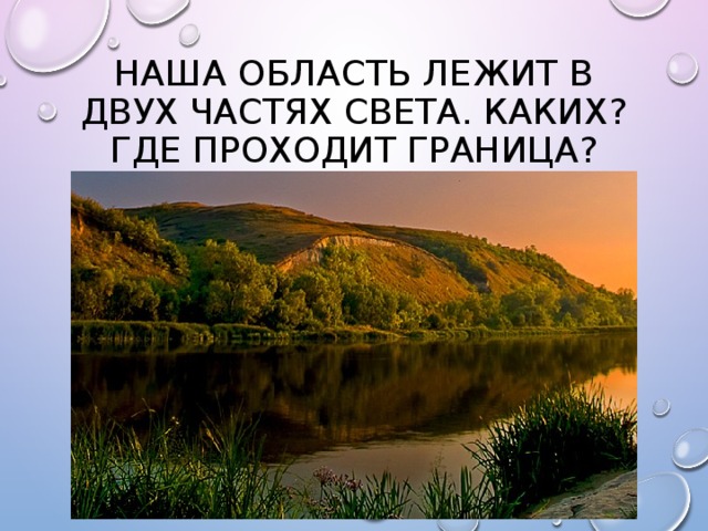 Наша область лежит в двух частях света. Каких? Где проходит граница? 