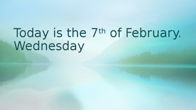 Today is the 7 th of February. Wednesday 
