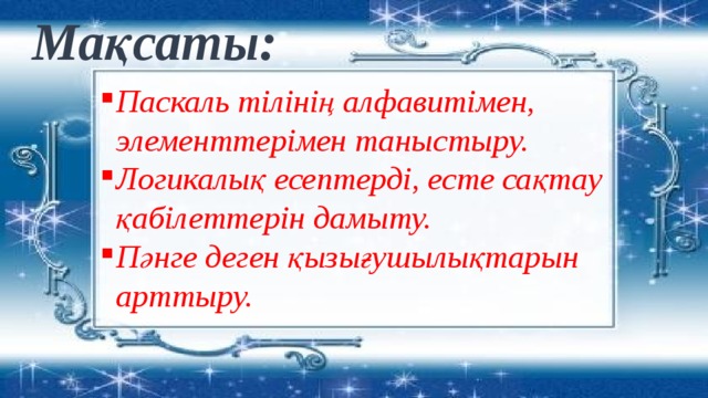 Мақсаты: Паскаль тілінің алфавитімен, элементтерімен таныстыру. Логикалық есептерді, есте сақтау қабілеттерін дамыту. Пәнге деген қызығушылықтарын арттыру. 