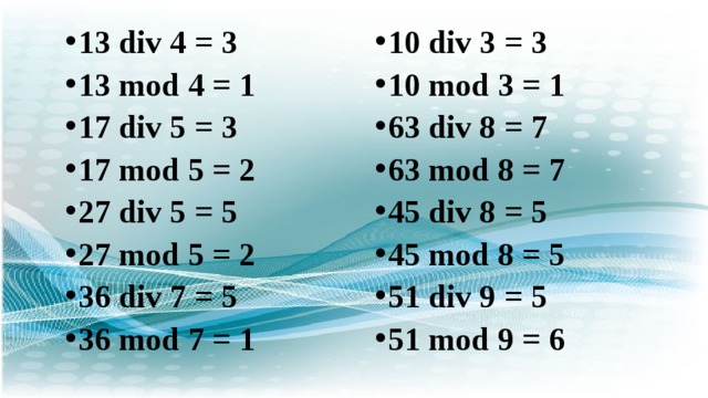 13 div 4 = 3 13 mod 4 = 1 17 div 5 = 3 17 mod 5 = 2 27 div 5 = 5 27 mod 5 = 2 36 div 7 = 5 36 mod 7 = 1 10 div 3 = 3 10 mod 3 = 1 63 div 8 = 7 63 mod 8 = 7 45 div 8 = 5 45 mod 8 = 5 51 div 9 = 5 51 mod 9 = 6 
