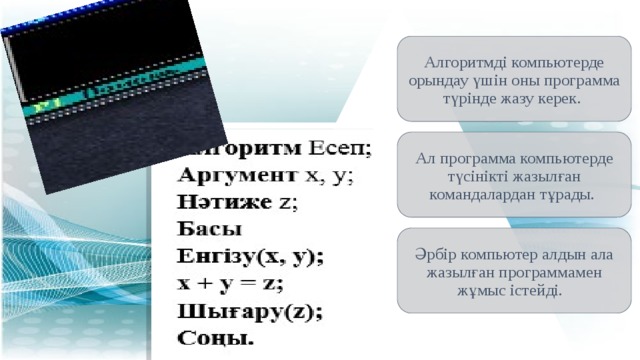 Алгоритмді компьютерде орындау үшін оны программа түрінде жазу керек. Ал программа компьютерде түсінікті жазылған командалардан тұрады. Әрбір компьютер алдын ала жазылған программамен жұмыс істейді. 