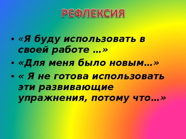 « Я буду использовать в своей работе …» «Для меня было новым…» « Я не готова использовать эти развивающие упражнения, потому что…» 