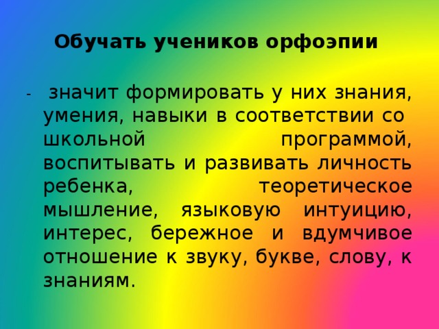 Обучать учеников орфоэпии - значит формировать у них знания, умения, навыки в соответствии со школьной программой, воспитывать и развивать личность ребенка, теоретическое мышление, языковую интуицию, интерес, бережное и вдумчивое отношение к звуку, букве, слову, к знаниям. 