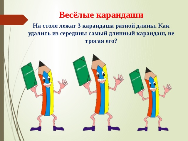 Весёлые карандаши На столе лежат 3 карандаша разной длины. Как удалить из середины самый длинный карандаш, не трогая его? 