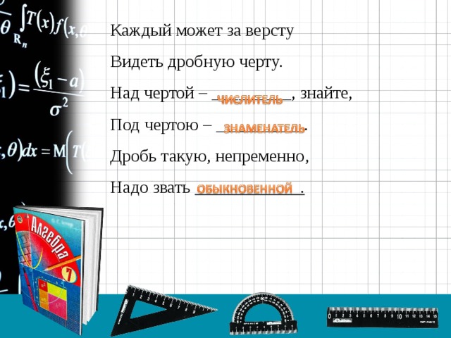 Каждый может за версту Видеть дробную черту. Над чертой – _________, знайте, Под чертою – __________. Дробь такую, непременно, Надо звать ____________.  