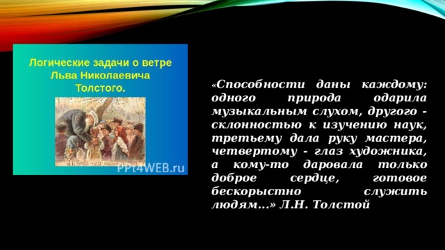 « Способности даны каждому: одного природа одарила музыкальным слухом, другого - склонностью к изучению наук, третьему дала руку мастера, четвертому - глаз художника, а кому-то даровала только доброе сердце, готовое бескорыстно служить людям...» Л.Н. Толстой 