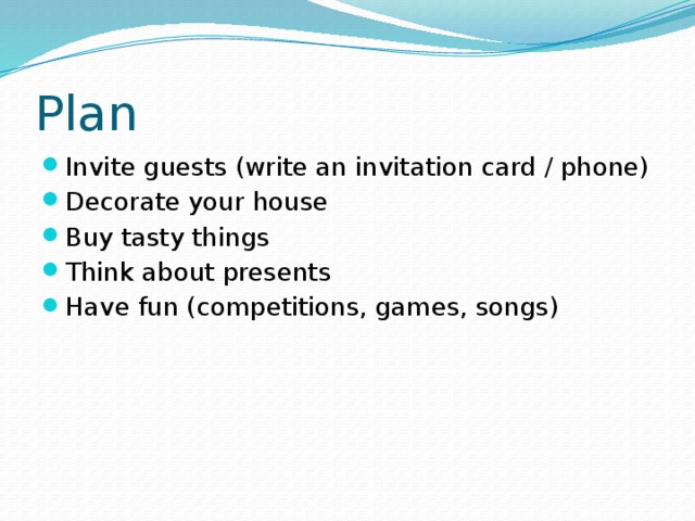 Plan Invite guests (write an invitation card / phone) Decorate your house Buy tasty things Think about presents Have fun (competitions, games, songs) 