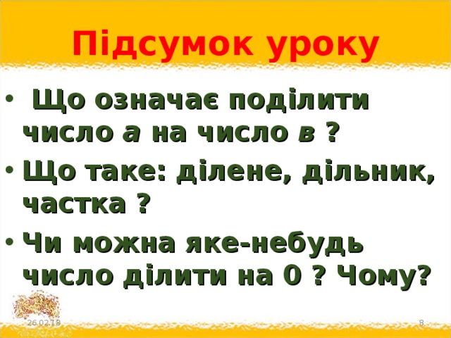 Підсумок уроку  Що означає поділити число а на число в ? Що таке: ділене, дільник, частка ? Чи можна яке-небудь число ділити на 0 ? Чому? 26.02.18  