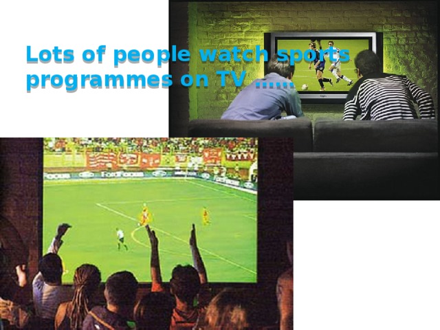 Lots of people watch sports programmes on TV …… 