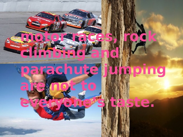 motor races, rock climbing and parachute jumping are not to everyone’s taste. 