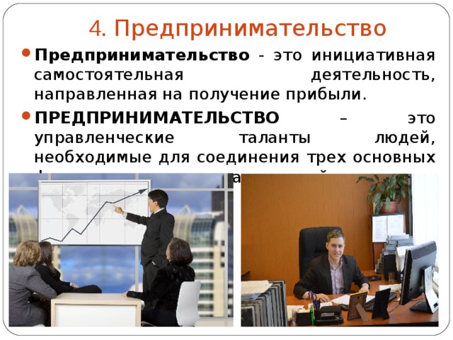 4. Предпринимательство Предпринимательство - это инициативная самостоятельная деятельность, направленная на получение прибыли. ПРЕДПРИНИМАТЕЛЬСТВО – это управленческие таланты людей, необходимые для соединения трех основных факторов производства в единый процесс.  