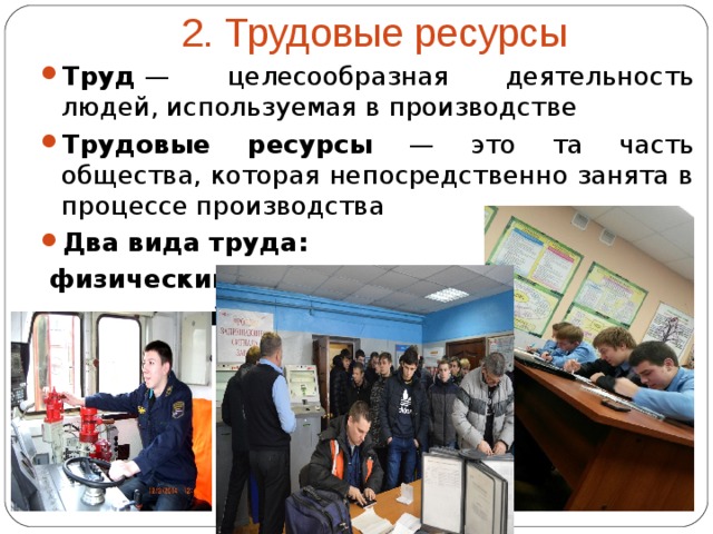 2. Трудовые ресурсы Труд  — целесообразная деятельность людей, используемая в производстве Трудовые ресурсы — это та часть общества, которая непосредственно занята в процессе производства Два вида труда:  физический   умственный  