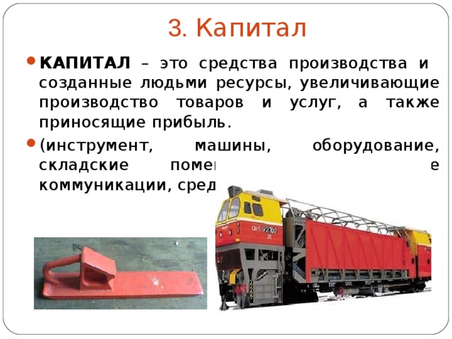 3. Капитал КАПИТАЛ – это средства производства и созданные людьми ресурсы, увеличивающие производство товаров и услуг, а также приносящие прибыль. (инструмент, машины, оборудование, складские помещения, транспортные коммуникации, средства связи и т.д.)  