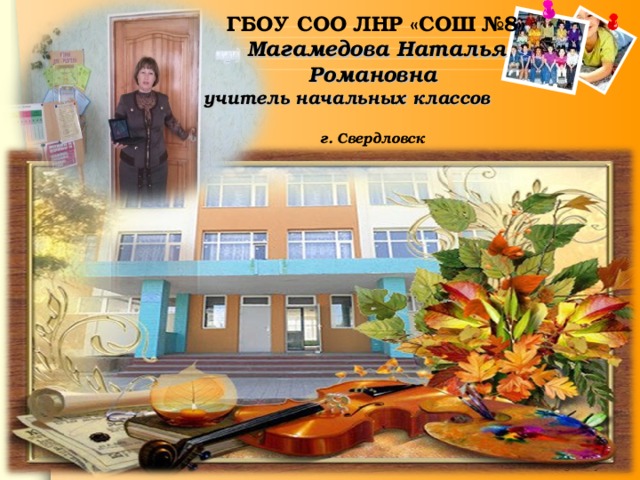   ГБОУ СОО ЛНР «СОШ №8»  Магамедова Наталья Романовна  учитель начальных классов    г. Свердловск    