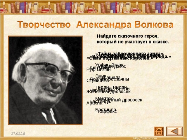 Найдите сказочного героя, который не участвует в сказке.  «Тайна заброшенного замка»  Урфин Джюс  Энни  Тилли - Вилли   Ментахо  Бастинда «Огненный бог Марранов.»  Урфин Джюс  Страшила  Тилли - Вилли  Железный дровосек  Карфакс «Волшебник Изумрудного города.»  Дин Гиор  Летучие обезьяны  Чарли Блек  Бастинда. «Семь подземных королей.»  Руф Билан  Страшила  Железный дровосек  Арахна 27.02.18 28 