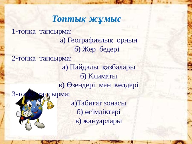 Топтық жұмыс 1-топқа тапсырма: а) Географиялық орнын б) Жер бедері 2-топқа тапсырма: а) Пайдалы қазбалары б) Климаты в) Өзендері мен көлдері 3-топқа тапсырма: а)Табиғат зонасы б) өсімдіктері в) жануарлары  