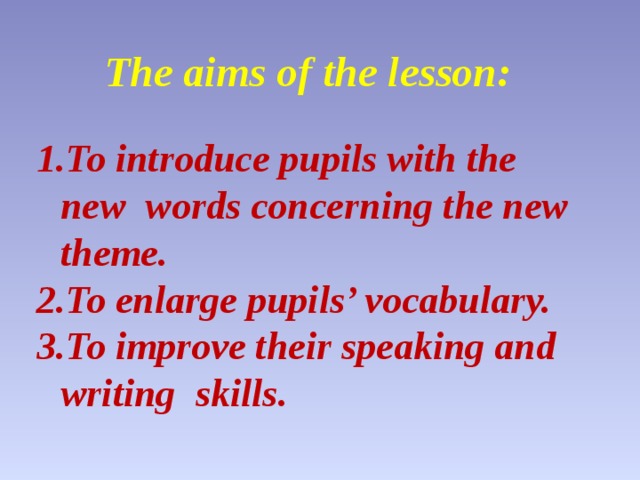 The aims of the lesson:  To introduce pupils with the new words concerning the new theme. To enlarge pupils’ vocabulary. To improve their speaking and writing skills.  