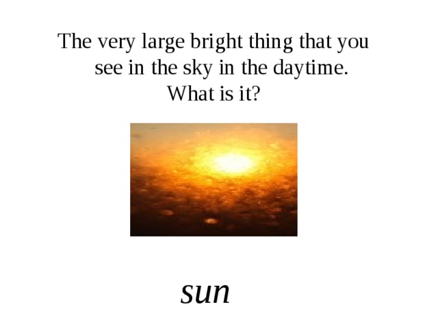 The very large bright thing that you see in the sky in the daytime. What is it? sun 