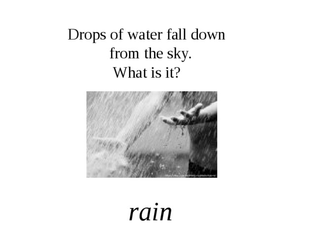 Drops of water fall down from the sky. What is it? rain 