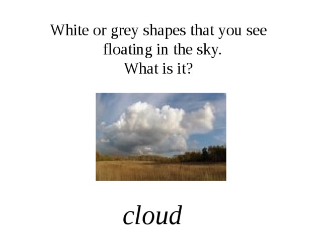 White or grey shapes that you see floating in the sky. What is it? cloud 