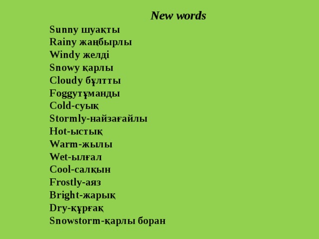  New words Sunny шуақты Rainy жаңбырлы Windy желді Snowy қарлы Cloudy бұлтты Foggyтұманды Cold-суық Stormly-найзағайлы Hot-ыстық Warm-жылы Wet-ылғал Cool-салқын Frostly-аяз Bright-жарық Dry-құрғақ Snowstorm-қарлы боран    