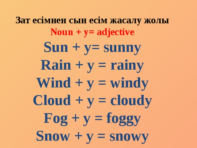 Зат есімнен сын есім жасалу жолы Noun + y= adjective Sun + y= sunny Rain + y = rainy Wind + y = windy Cloud + y = cloudy Fog + y = foggy Snow + y = snowy 