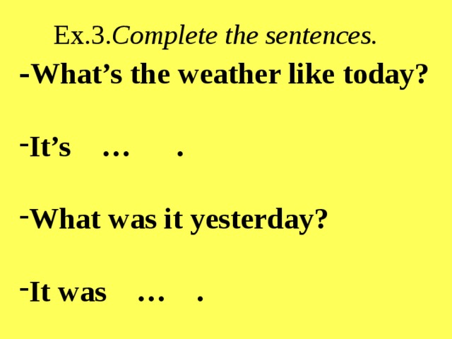  Ex.3. Complete the sentences. - What’s the weather like today?  It’s … .  What was it yesterday?  It was … . 