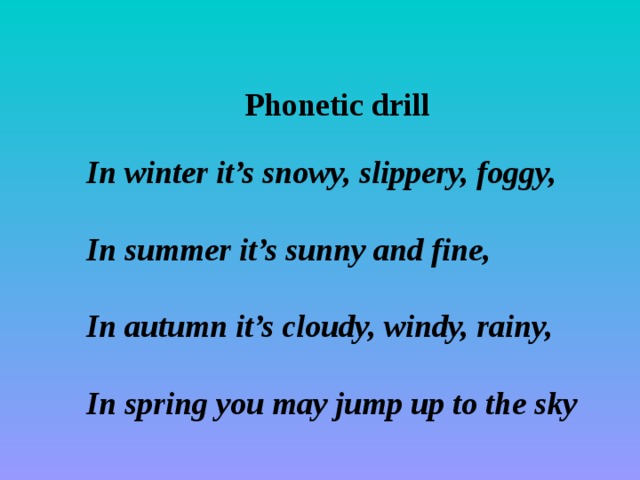 Phonetic drill In winter it’s snowy, slippery, foggy,  In summer it’s sunny and fine,  In autumn it’s cloudy, windy, rainy,  In spring you may jump up to the sky 