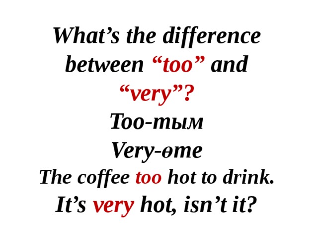What’s the difference between “too” and “very”? Too-тым Very-өте The coffee too hot to drink. It’s very hot, isn’t it? 