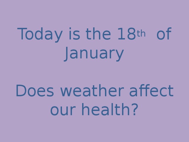 Today is the 18 th of January   Does weather affect our health? 