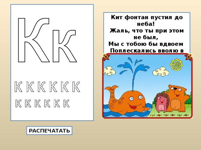 Кит фонтан пустил до неба!  Жаль, что ты при этом не был,  Мы с тобою бы вдвоем  Поплескались вволю в нем! РАСПЕЧАТАТЬ 