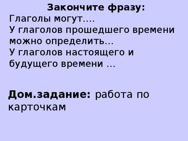 Закончите фразу: Глаголы могут…. У глаголов прошедшего времени можно определить… У глаголов настоящего и будущего времени … Дом.задание: работа по карточкам