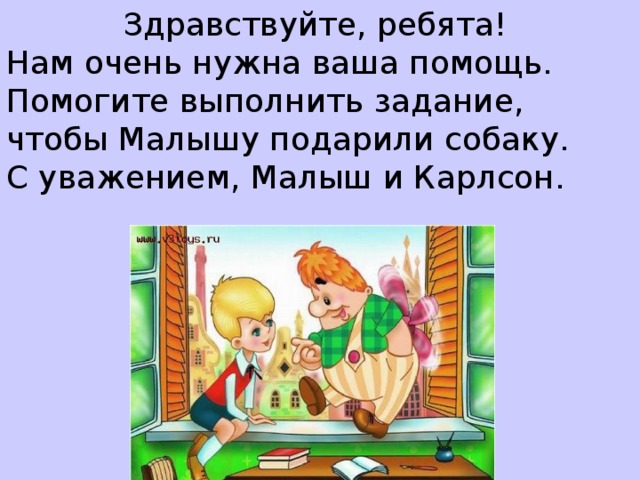 Здравствуйте, ребята! Нам очень нужна ваша помощь. Помогите выполнить задание, чтобы Малышу подарили собаку. С уважением, Малыш и Карлсон.