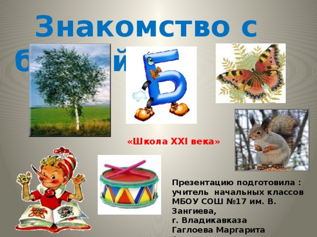  Знакомство с буквой  «Школа XXI века» Презентацию подготовила : учитель начальных классов МБОУ СОШ №17 им. В. Зангиева, г. Владикавказа Гаглоева Маргарита Анатольевна 