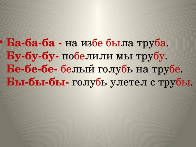 Ба-ба-ба - на из бе  бы ла тру ба .    Бу-бу-бу- по бе лили мы тру бу .   Бе-бе-бе- бе лый голу б ь на тру бе .   Бы-бы-бы- голу б ь улетел с тру бы . 