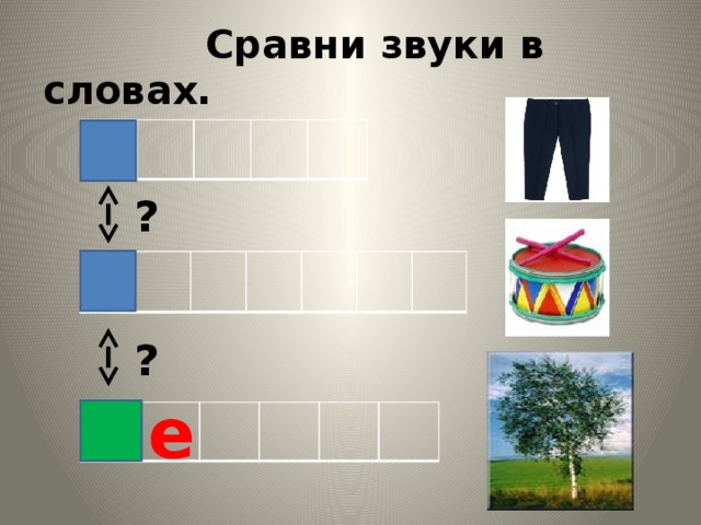  Сравни звуки в словах. ? ? е 