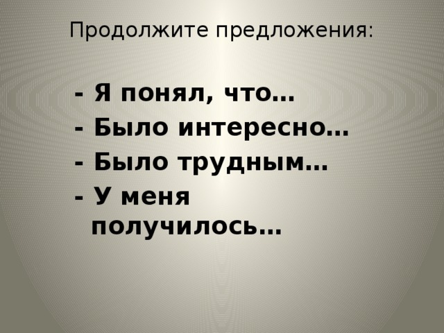 Продолжите предложения:   - Я понял, что… - Было интересно… - Было трудным… - У меня получилось…   