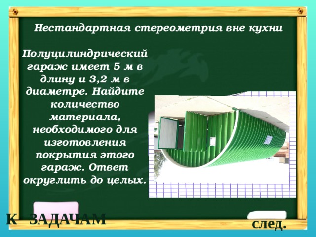 Нестандартная стереометрия вне кухни Полуцилиндрический гараж имеет 5 м в длину и 3,2 м в диаметре. Найдите количество материала, необходимого для изготовления покрытия этого гараж. Ответ округлить до целых.  К ЗАДАЧАМ след. 