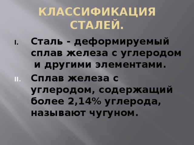 КЛАССИФИКАЦИЯ СТАЛЕЙ. Сталь - деформируемый сплав железа с углеродом и другими элементами. Сплав железа с углеродом, содержащий более 2,14% углерода, называют чугуном. 