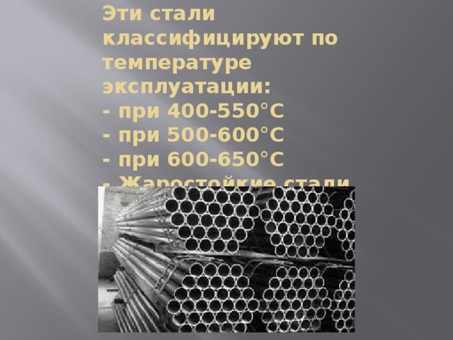 Эти стали классифицируют по температуре эксплуатации:  - при 400-550°С  - при 500-600°С  - при 600-650°С  - Жаростойкие стали   