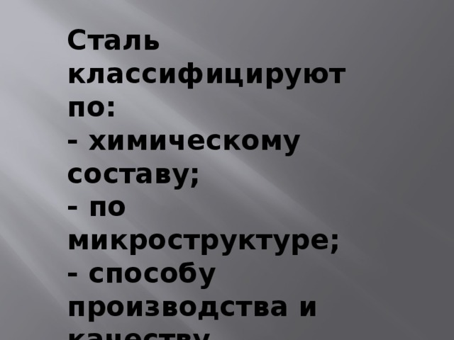 Сталь классифицируют по: - химическому составу; - по микроструктуре; - способу производства и качеству (содержанию вредных примесей); - по назначению. 