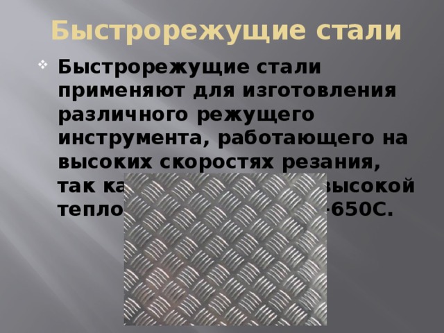 Быстрорежущие стали Быстрорежущие стали применяют для изготовления различного режущего инструмента, работающего на высоких скоростях резания, так как они обладают высокой теплостойкостью - до +650С. 