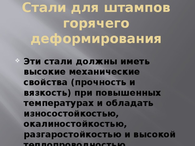 Стали для штампов горячего деформирования Эти стали должны иметь высокие механические свойства (прочность и вязкость) при повышенных температурах и обладать износостойкостью, окалиностойкостью, разгаростойкостью и высокой теплопроводностью. 