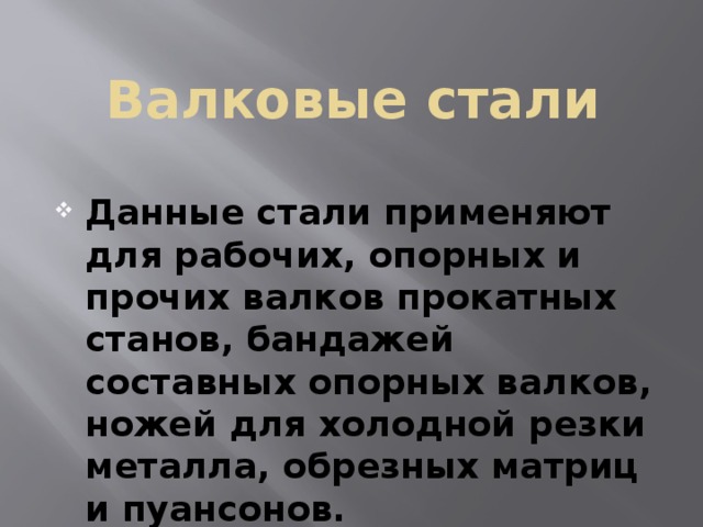 Валковые стали Данные стали применяют для рабочих, опорных и прочих валков прокатных станов, бандажей составных опорных валков, ножей для холодной резки металла, обрезных матриц и пуансонов. 